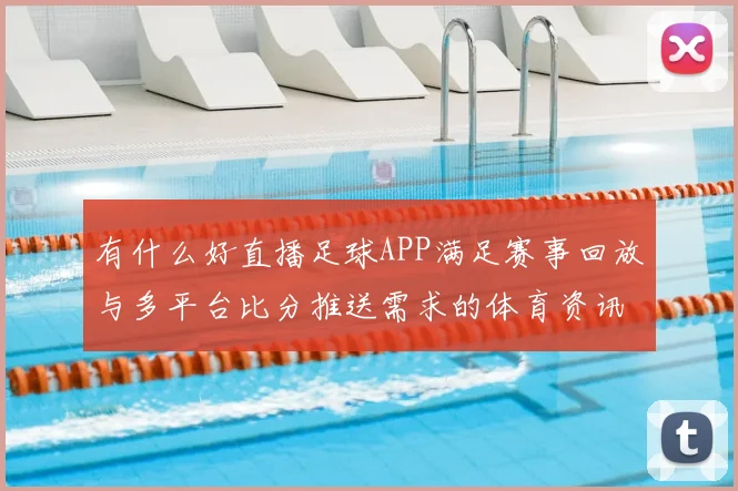 有什么好直播足球APP满足赛事回放与多平台比分推送需求的体育资讯解读
