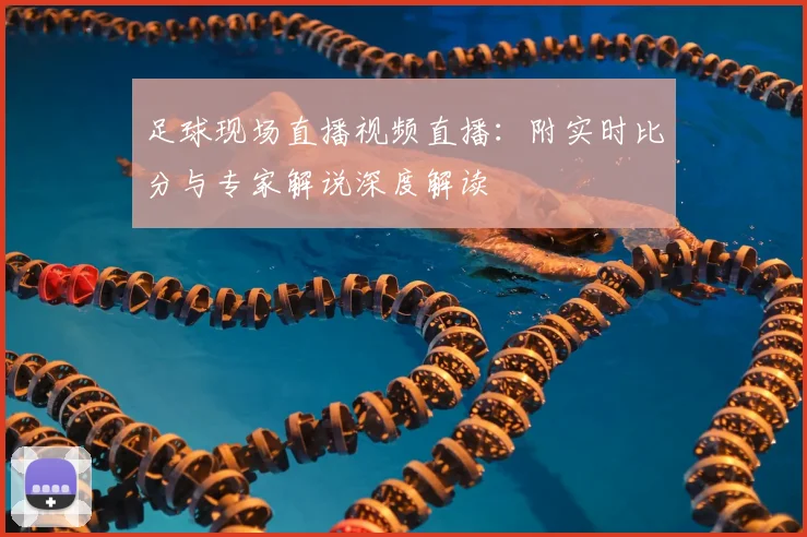 足球现场直播视频直播:附实时比分与专家解说深度解读