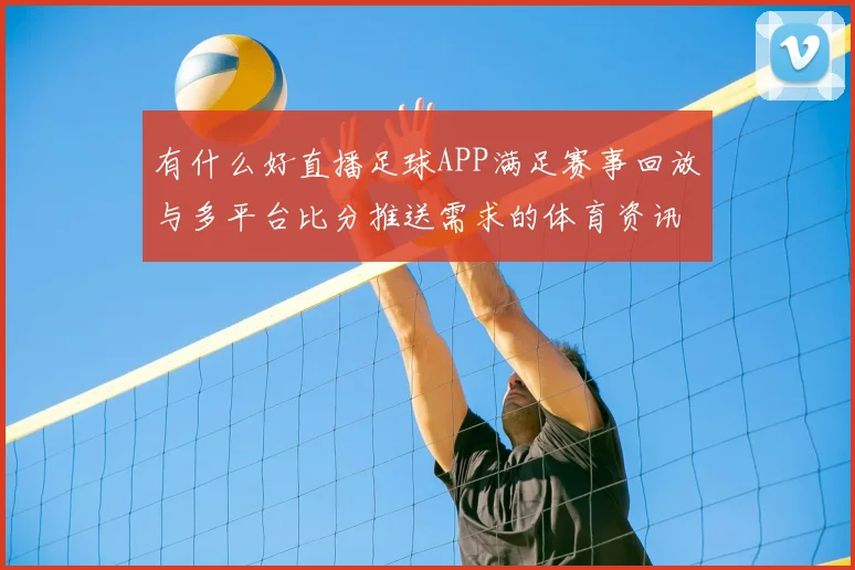 有什么好直播足球APP满足赛事回放与多平台比分推送需求的体育资讯解读