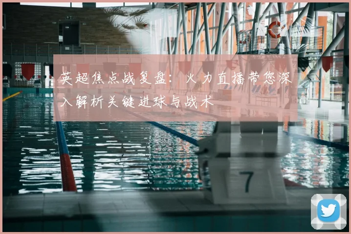 英超焦点战复盘：火力直播带您深入解析关键进球与战术