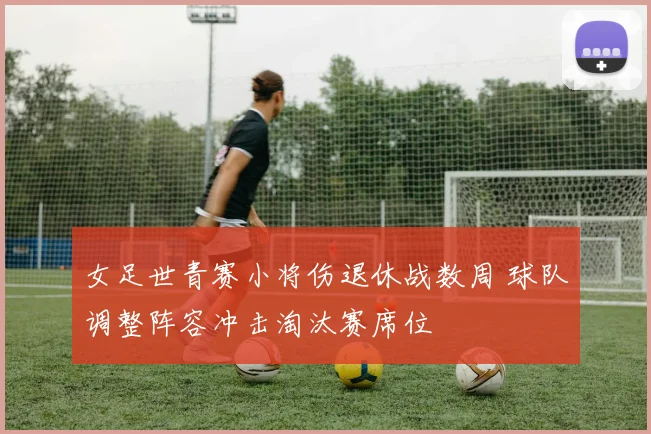 女足世青赛小将伤退休战数周 球队调整阵容冲击淘汰赛席位
