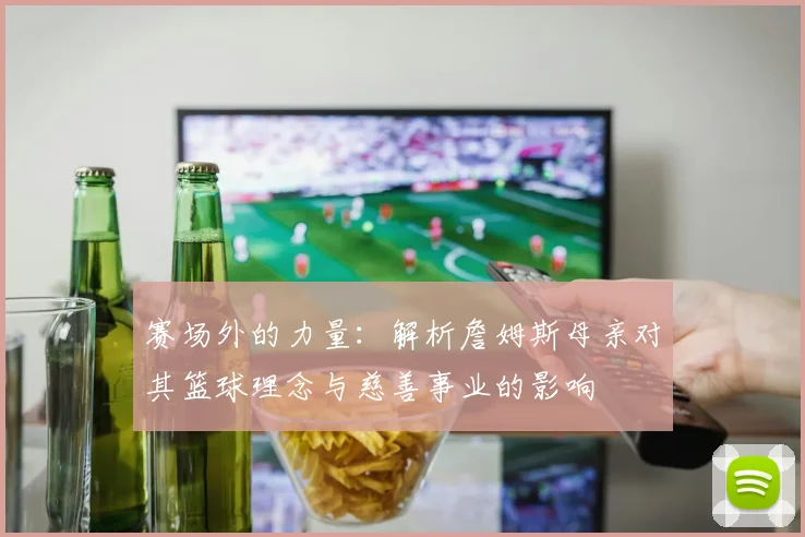 赛场外的力量：解析詹姆斯母亲对其篮球理念与慈善事业的影响