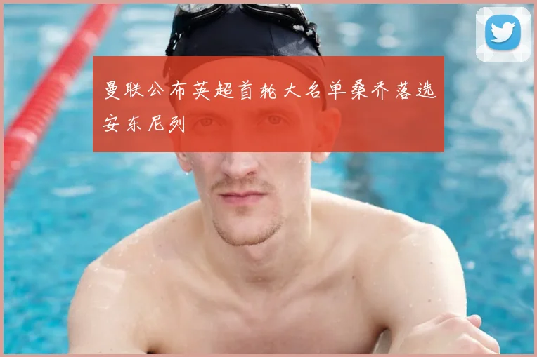 曼联公布英超首轮大名单桑乔落选安东尼列