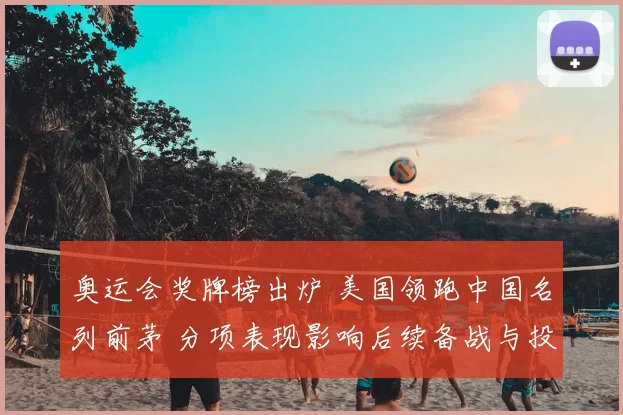 奥运会奖牌榜出炉 美国领跑中国名列前茅 分项表现影响后续备战与投入