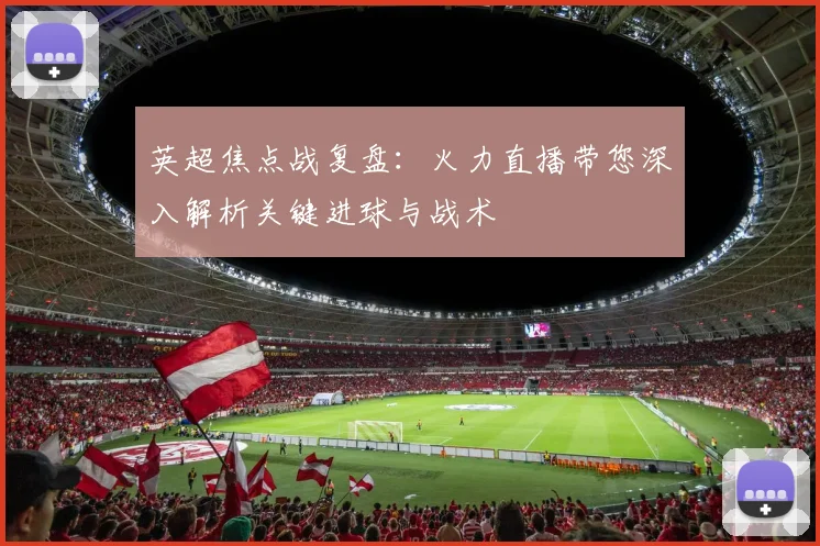 英超焦点战复盘：火力直播带您深入解析关键进球与战术