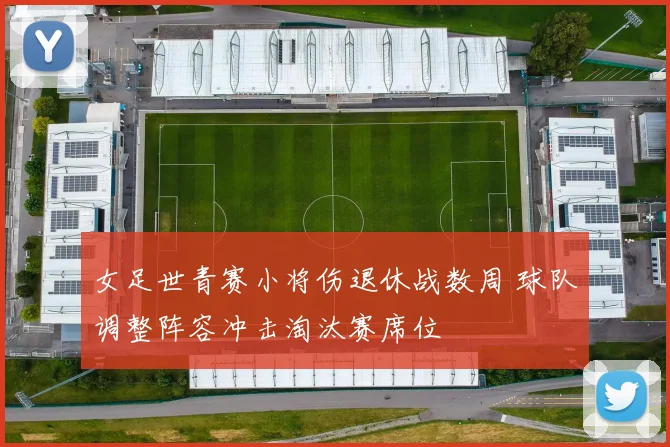 女足世青赛小将伤退休战数周 球队调整阵容冲击淘汰赛席位